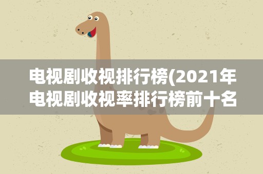 电视剧收视排行榜(2021年电视剧收视率排行榜前十名)