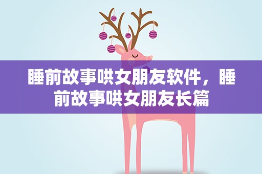 睡前故事哄女朋友软件，睡前故事哄女朋友长篇