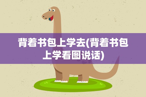 背着书包上学去(背着书包上学看图说话)