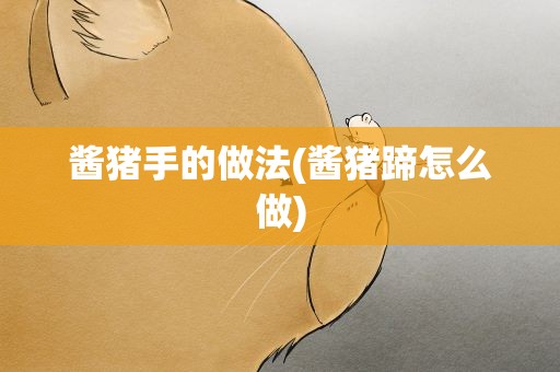 酱猪手的做法(酱猪蹄怎么做)