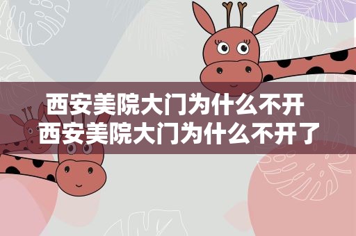 西安美院大门为什么不开 西安美院大门为什么不开了