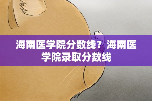 海南医学院分数线？海南医学院录取分数线