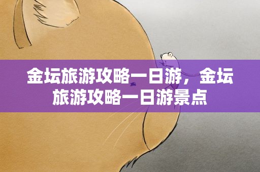 金坛旅游攻略一日游，金坛旅游攻略一日游景点