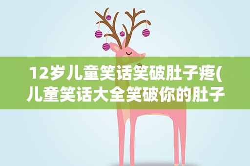 12岁儿童笑话笑破肚子疼(儿童笑话大全笑破你的肚子疼)
