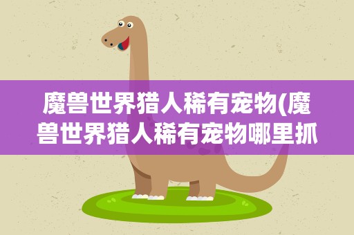 魔兽世界猎人稀有宠物(魔兽世界猎人稀有宠物哪里抓)