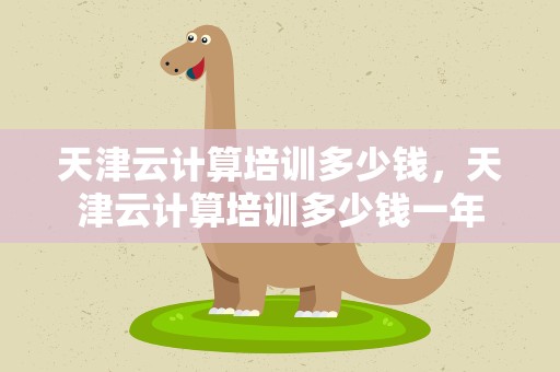 天津云计算培训多少钱，天津云计算培训多少钱一年