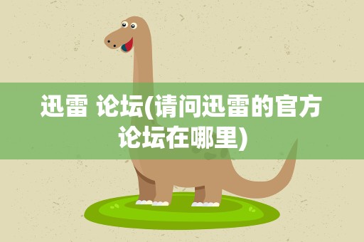 迅雷 论坛(请问迅雷的官方论坛在哪里)