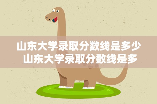 山东大学录取分数线是多少 山东大学录取分数线是多少分