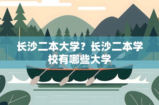 长沙二本大学？长沙二本学校有哪些大学