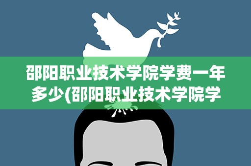 邵阳职业技术学院学费一年多少(邵阳职业技术学院学费一年多少钱)