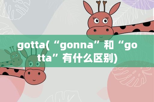 gotta(“gonna”和“gotta”有什么区别)