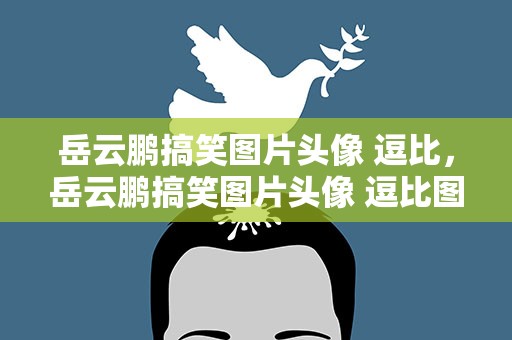 岳云鹏搞笑图片头像 逗比，岳云鹏搞笑图片头像 逗比图