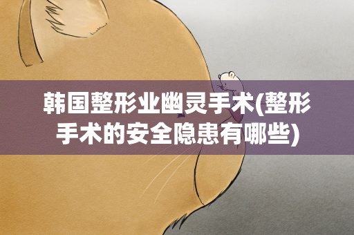 韩国整形业幽灵手术(整形手术的安全隐患有哪些)