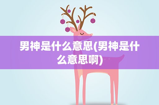 男神是什么意思(男神是什么意思啊)