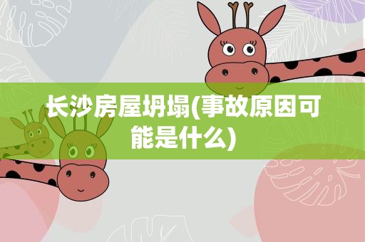 长沙房屋坍塌(事故原因可能是什么)