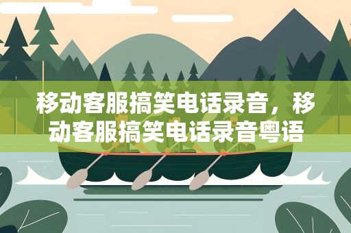 移动客服搞笑电话录音，移动客服搞笑电话录音粤语