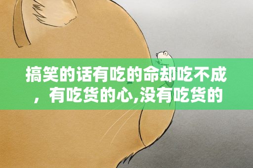 搞笑的话有吃的命却吃不成，有吃货的心,没有吃货的胃