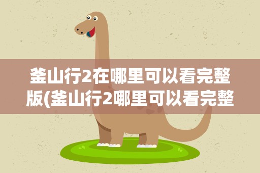 釜山行2在哪里可以看完整版(釜山行2哪里可以看完整版看)