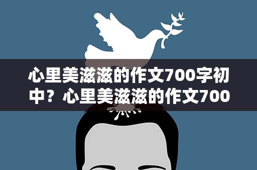 心里美滋滋的作文700字初中？心里美滋滋的作文700字初中生