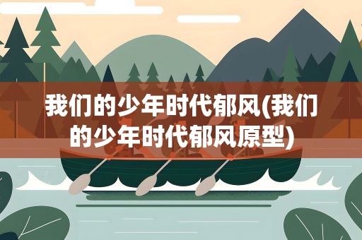 我们的少年时代郁风(我们的少年时代郁风原型)