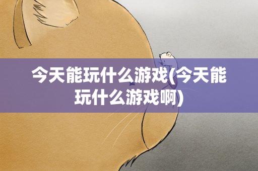 今天能玩什么游戏(今天能玩什么游戏啊)