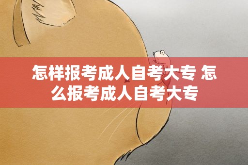 怎样报考成人自考大专 怎么报考成人自考大专