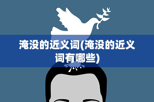 淹没的近义词(淹没的近义词有哪些)