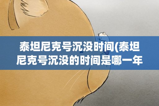 泰坦尼克号沉没时间(泰坦尼克号沉没的时间是哪一年)