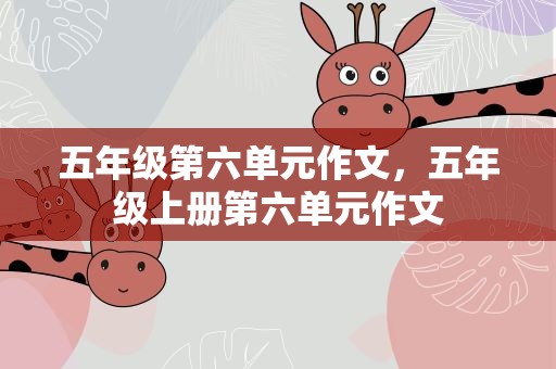 五年级第六单元作文，五年级上册第六单元作文