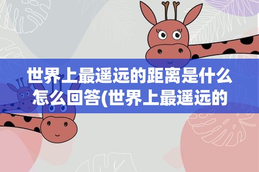 世界上最遥远的距离是什么怎么回答(世界上最遥远的距离是什么请幽默的回答。)