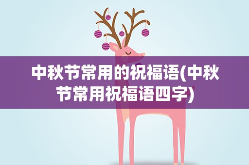 中秋节常用的祝福语(中秋节常用祝福语四字)