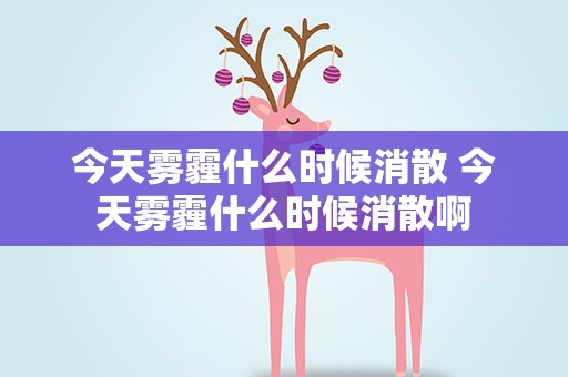 今天雾霾什么时候消散 今天雾霾什么时候消散啊