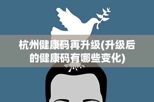 杭州健康码再升级(升级后的健康码有哪些变化)