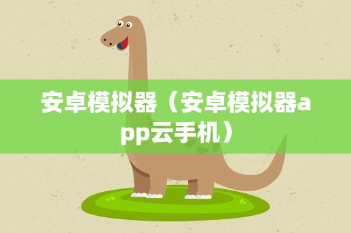 安卓模拟器（安卓模拟器app云手机）