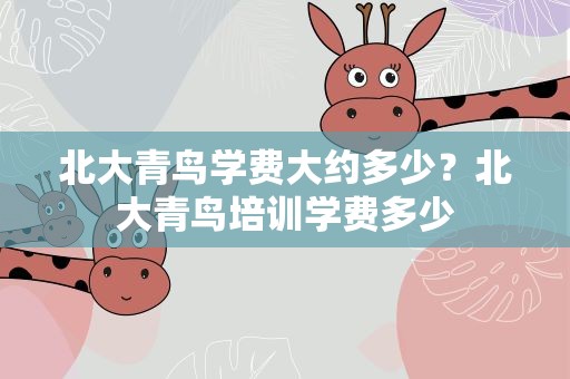 北大青鸟学费大约多少？北大青鸟培训学费多少