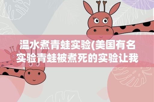温水煮青蛙实验(美国有名实验青蛙被煮死的实验让我们明白了什么道理)