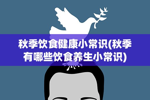 秋季饮食健康小常识(秋季有哪些饮食养生小常识)