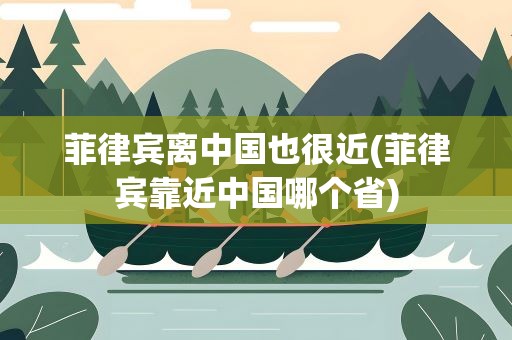菲律宾离中国也很近(菲律宾靠近中国哪个省)