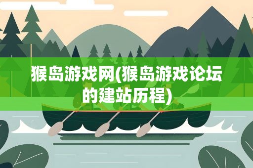 猴岛游戏网(猴岛游戏论坛的建站历程)