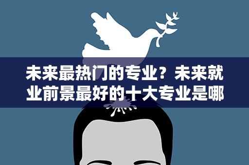 未来最热门的专业？未来就业前景最好的十大专业是哪些专业