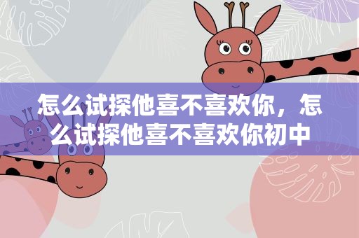 怎么试探他喜不喜欢你，怎么试探他喜不喜欢你初中