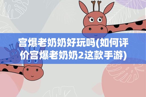 宫爆老奶奶好玩吗(如何评价宫爆老奶奶2这款手游)