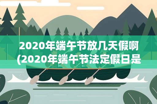 2020年端午节放几天假啊(2020年端午节法定假日是几天)