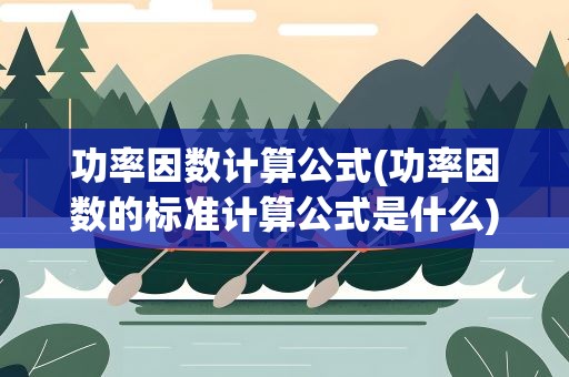 功率因数计算公式(功率因数的标准计算公式是什么)