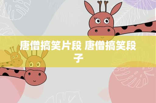 唐僧搞笑片段 唐僧搞笑段子