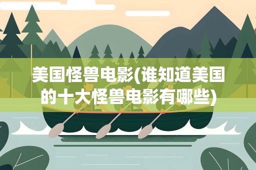 美国怪兽电影(谁知道美国的十大怪兽电影有哪些)