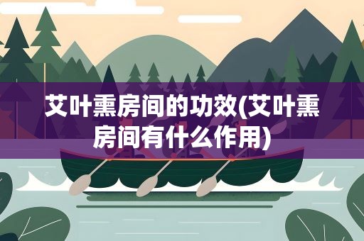 艾叶熏房间的功效(艾叶熏房间有什么作用)