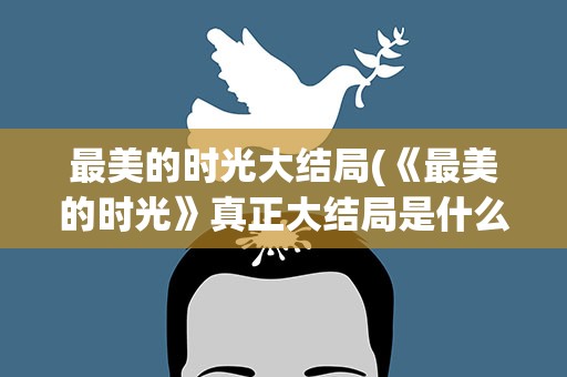 最美的时光大结局(《最美的时光》真正大结局是什么)