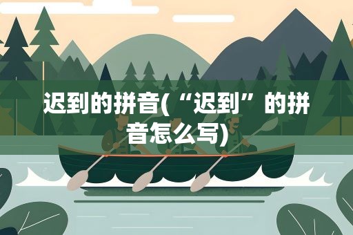 迟到的拼音(“迟到”的拼音怎么写)