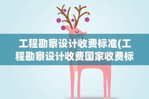 工程勘察设计收费标准(工程勘察设计收费国家收费标准多少)
